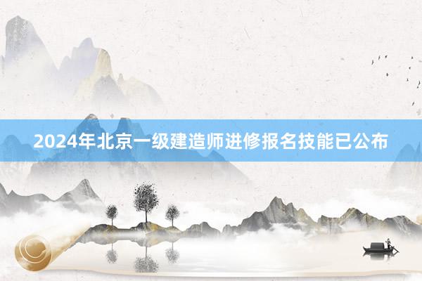 2024年北京一级建造师进修报名技能已公布