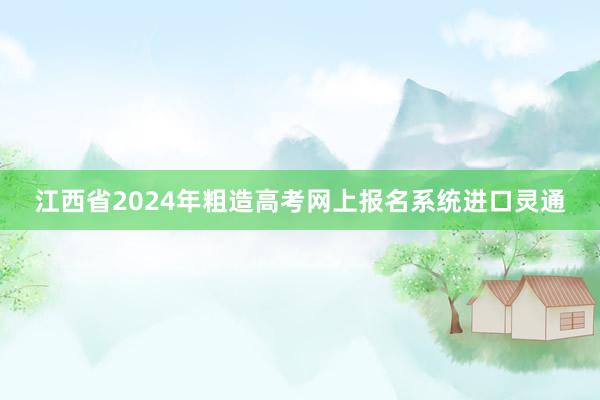 江西省2024年粗造高考网上报名系统进口灵通