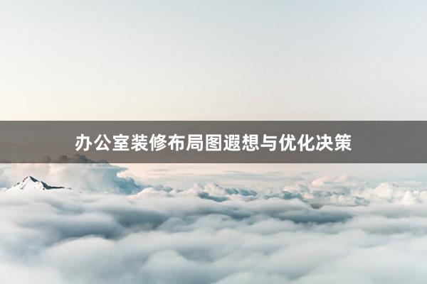 办公室装修布局图遐想与优化决策