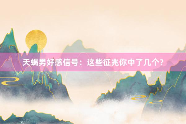 天蝎男好感信号：这些征兆你中了几个？