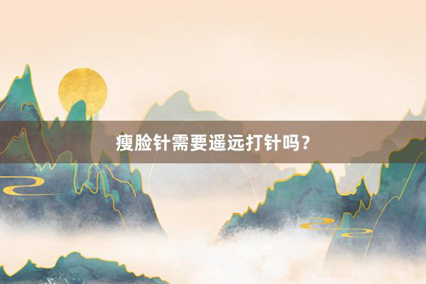 瘦脸针需要遥远打针吗？